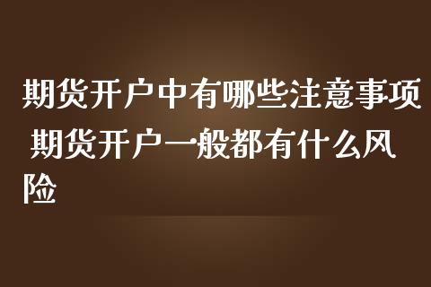 期货开户中有哪些注意事项 期货开户一般都有什么风险_https://www.iteshow.com_期货公司_第2张