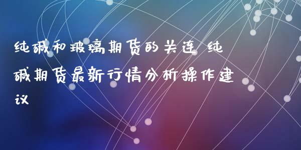 纯碱和玻璃期货的关连 纯碱期货最新行情分析操作建议_https://www.iteshow.com_期货交易_第2张