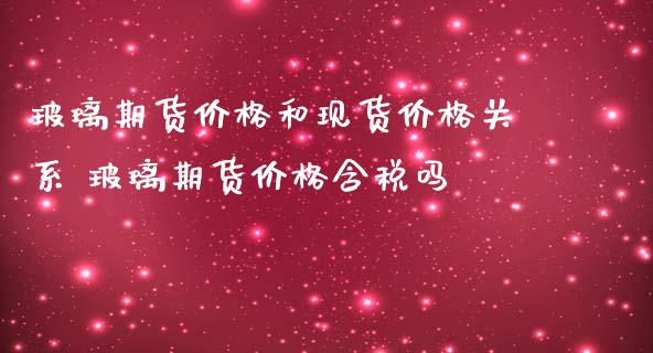 玻璃期货价格和现货价格关系 玻璃期货价格含税吗_https://www.iteshow.com_期货交易_第2张