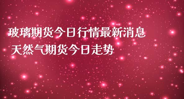 玻璃期货今日行情最新消息 天然气期货今日走势_https://www.iteshow.com_期货百科_第2张