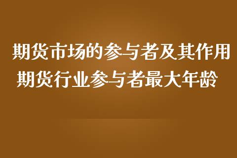 期货市场的参与者及其作用 期货行业参与者最大年龄_https://www.iteshow.com_股指期权_第2张