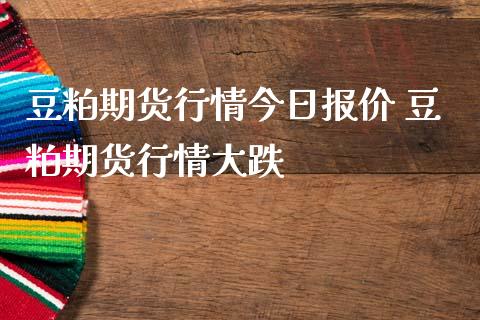 豆粕期货行情今日报价 豆粕期货行情大跌_https://www.iteshow.com_期货开户_第2张