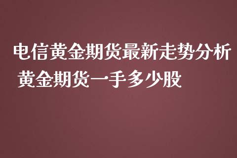 电信黄金期货最新走势分析 黄金期货一手多少股_https://www.iteshow.com_股指期货_第2张