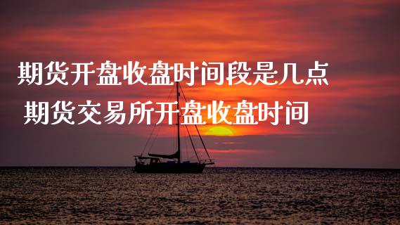 期货开盘收盘时间段是几点 期货交易所开盘收盘时间_https://www.iteshow.com_期货手续费_第2张