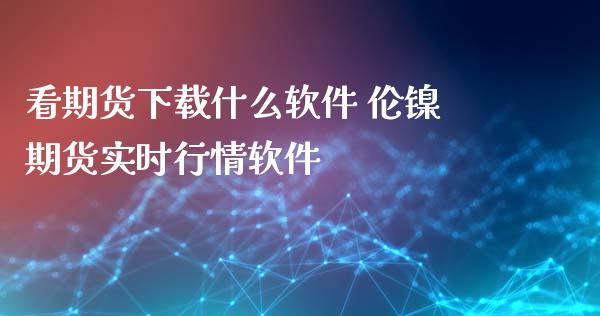 看期货下载什么软件 伦镍期货实时行情软件_https://www.iteshow.com_期货知识_第2张