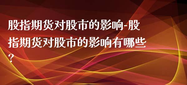 股指期货对股市的影响-股指期货对股市的影响有哪些?_https://www.iteshow.com_商品期权_第2张