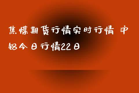 焦煤期货行情实时行情 沪铝今日行情22日_https://www.iteshow.com_股指期权_第2张