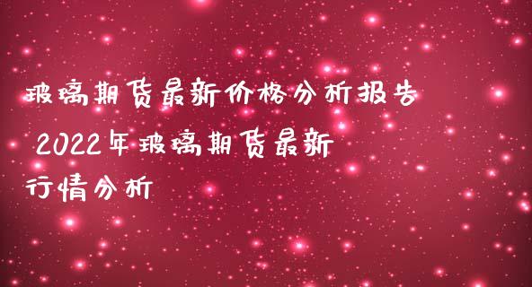 玻璃期货最新价格分析报告 2022年玻璃期货最新行情分析_https://www.iteshow.com_期货公司_第2张