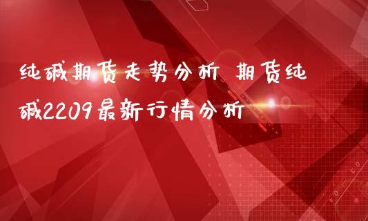 纯碱期货走势分析 期货纯碱2209最新行情分析_https://www.iteshow.com_期货公司_第2张