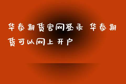 华泰期货官网登录 华泰期货可以网上开户_https://www.iteshow.com_股指期货_第2张