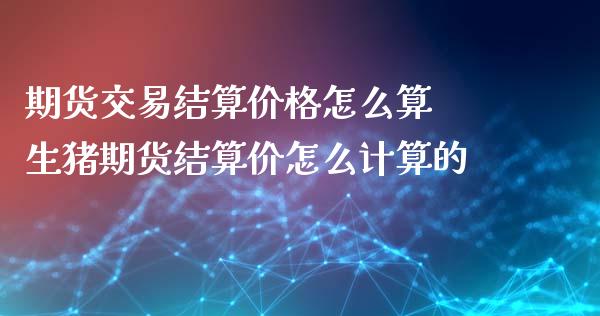 期货交易结算价格怎么算 生猪期货结算价怎么计算的_https://www.iteshow.com_期货品种_第2张