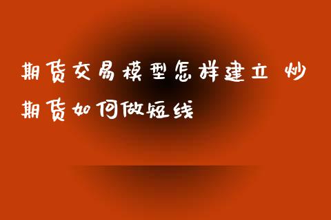 期货交易模型怎样建立 炒期货如何做短线_https://www.iteshow.com_原油期货_第2张