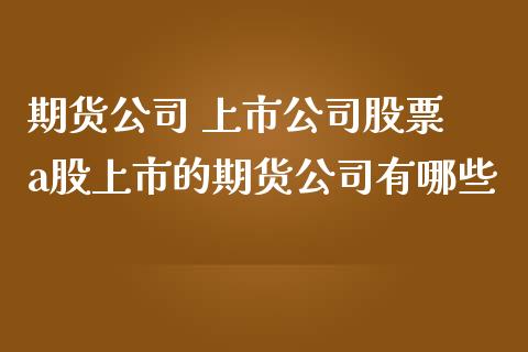 期货公司 上市公司股票 a股上市的期货公司有哪些_https://www.iteshow.com_期货知识_第2张