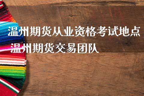 温州期货从业资格考试地点 温州期货交易团队_https://www.iteshow.com_期货手续费_第2张