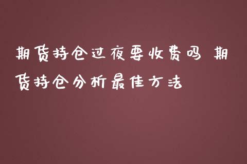 期货持仓过夜要收费吗 期货持仓分析最佳方法_https://www.iteshow.com_期货公司_第2张