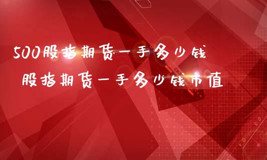 500股指期货一手多少钱 股指期货一手多少钱市值_https://www.iteshow.com_期货知识_第2张