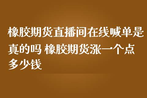 橡胶期货直播间在线喊单是真的吗 橡胶期货涨一个点多少钱_https://www.iteshow.com_商品期货_第2张