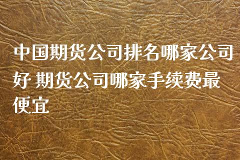 中国期货公司排名哪家公司好 期货公司哪家手续费最便宜_https://www.iteshow.com_期货知识_第2张