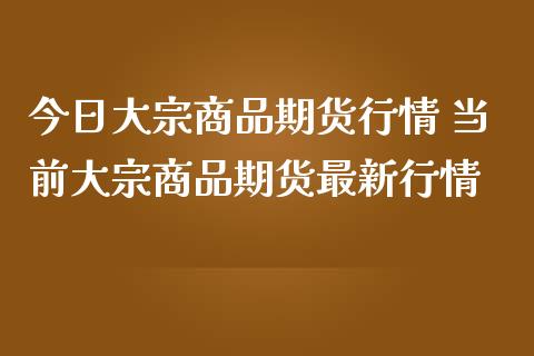 今日大宗商品期货行情 当前大宗商品期货最新行情_https://www.iteshow.com_期货交易_第2张