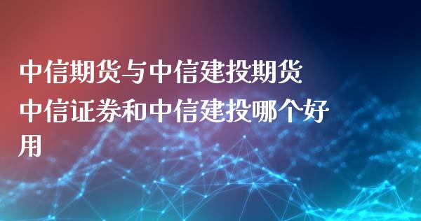 中信期货与中信建投期货 中信证券和中信建投哪个好用_https://www.iteshow.com_期货公司_第2张