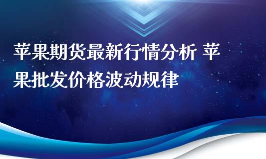 苹果期货最新行情分析 苹果批发价格波动规律_https://www.iteshow.com_期货交易_第2张