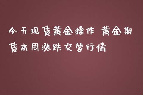 今天现货黄金操作 黄金期货本周涨跌交替行情_https://www.iteshow.com_商品期权_第2张