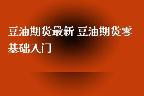 豆油期货最新 豆油期货零基础入门_https://www.iteshow.com_期货交易_第2张