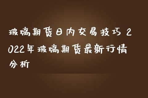 玻璃期货日内交易技巧 2022年玻璃期货最新行情分析_https://www.iteshow.com_期货知识_第2张