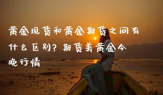 黄金现货和黄金期货之间有什么区别? 期货美黄金今晚行情_https://www.iteshow.com_期货交易_第2张