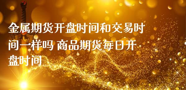 金属期货开盘时间和交易时间一样吗 商品期货每日开盘时间_https://www.iteshow.com_原油期货_第2张