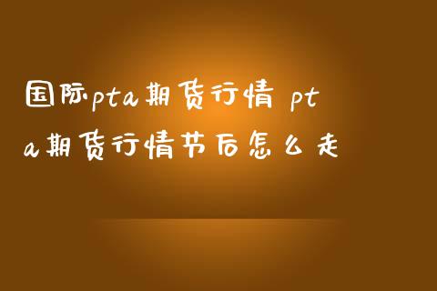 国际pta期货行情 pta期货行情节后怎么走_https://www.iteshow.com_股指期货_第2张