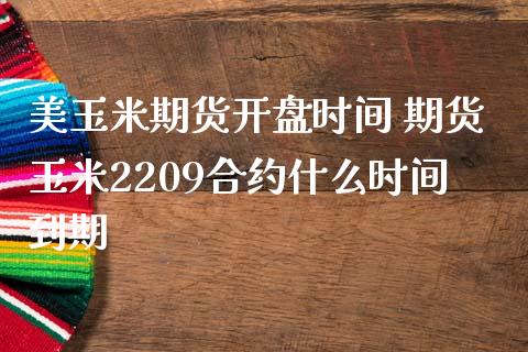 美玉米期货开盘时间 期货玉米2209合约什么时间到期_https://www.iteshow.com_期货知识_第2张