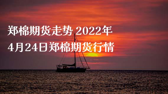 郑棉期货走势 2022年4月24日郑棉期货行情_https://www.iteshow.com_黄金期货_第2张