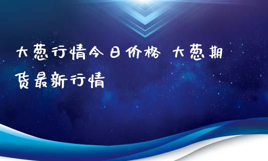 大葱行情今日价格 大葱期货最新行情_https://www.iteshow.com_股指期货_第2张