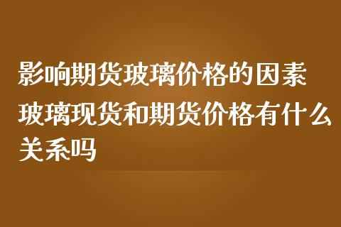 影响期货玻璃价格的因素 玻璃现货和期货价格有什么关系吗_https://www.iteshow.com_期货交易_第2张