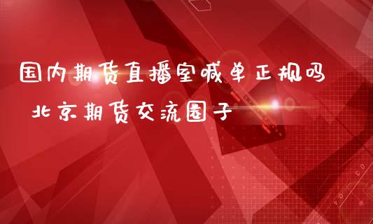 国内期货直播室喊单正规吗 北京期货交流圈子_https://www.iteshow.com_商品期货_第2张