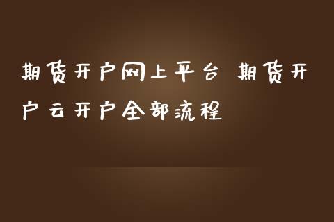 期货开户网上平台 期货开户云开户全部流程_https://www.iteshow.com_原油期货_第2张