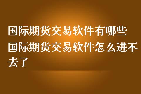 国际期货交易软件有哪些 国际期货交易软件怎么进不去了_https://www.iteshow.com_商品期货_第2张