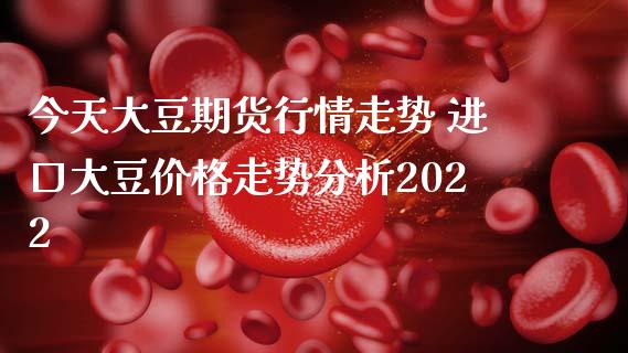 今天大豆期货行情走势 进口大豆价格走势分析2022_https://www.iteshow.com_原油期货_第2张