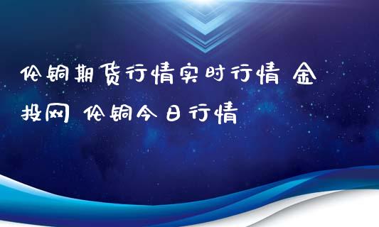 伦铜期货行情实时行情 金投网 伦铜今日行情_https://www.iteshow.com_股指期权_第2张