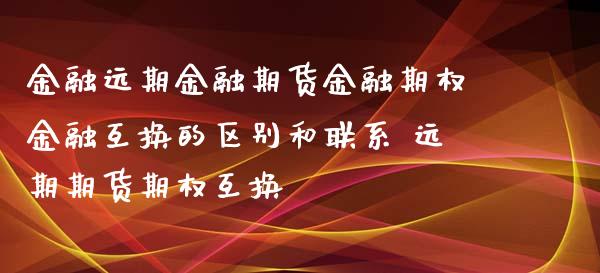 金融远期金融期货金融期权金融互换的区别和联系 远期期货期权互换_https://www.iteshow.com_商品期权_第2张