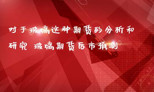 对于玻璃这种期货的分析和研究 玻璃期货后市预测_https://www.iteshow.com_期货知识_第2张