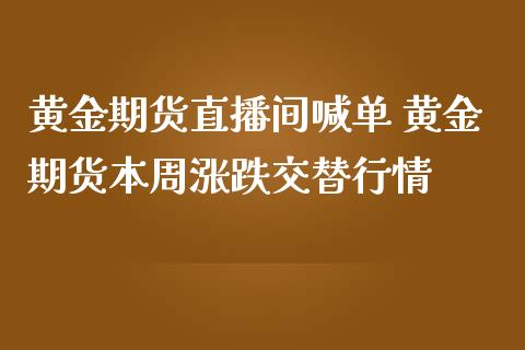 黄金期货直播间喊单 黄金期货本周涨跌交替行情_https://www.iteshow.com_商品期货_第2张