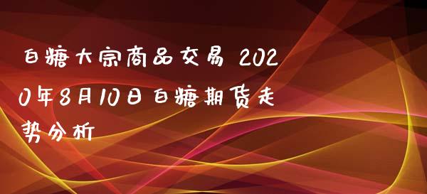 白糖大宗商品交易 2020年8月10日白糖期货走势分析_https://www.iteshow.com_股指期货_第2张