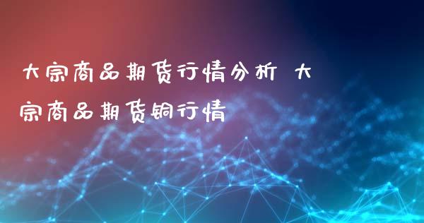 大宗商品期货行情分析 大宗商品期货铜行情_https://www.iteshow.com_期货交易_第2张