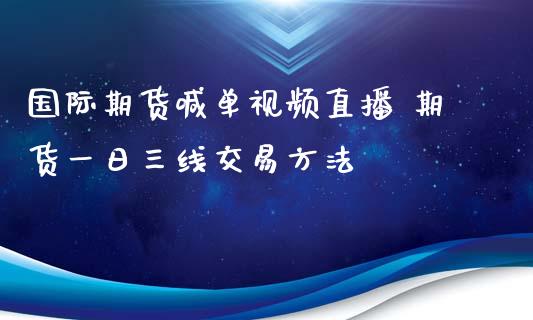 国际期货喊单视频直播 期货一日三线交易方法_https://www.iteshow.com_期货手续费_第2张