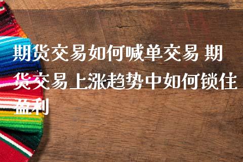 期货交易如何喊单交易 期货交易上涨趋势中如何锁住盈利_https://www.iteshow.com_商品期货_第2张