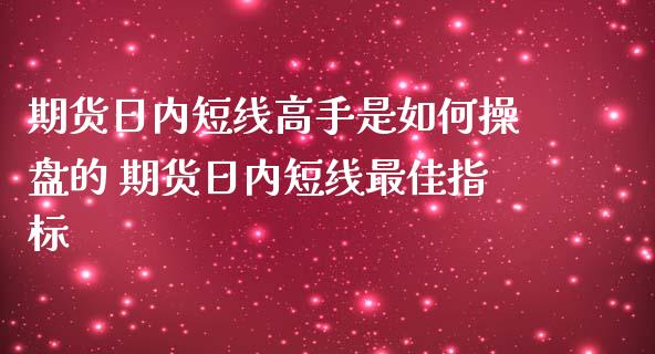 期货日内短线高手是如何操盘的 期货日内短线最佳指标_https://www.iteshow.com_期货公司_第2张