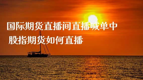 国际期货直播间直播喊单中 股指期货如何直播_https://www.iteshow.com_商品期货_第2张