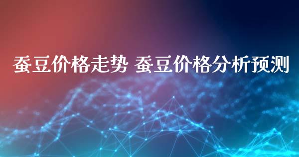 蚕豆价格走势 蚕豆价格分析预测_https://www.iteshow.com_期货交易_第2张